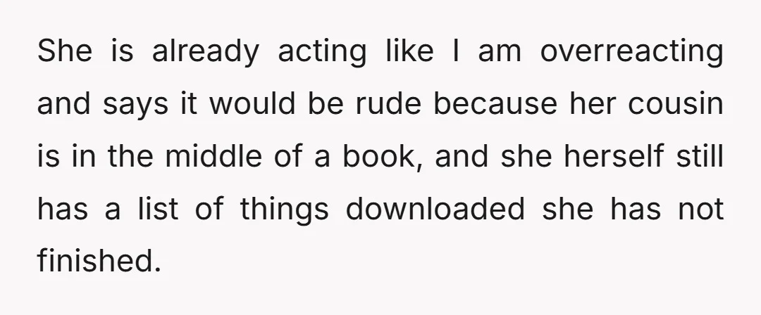 She is already acting like I am overreacting and says it would be rude because her cousin is in the middle of a book, and she herself still has a...