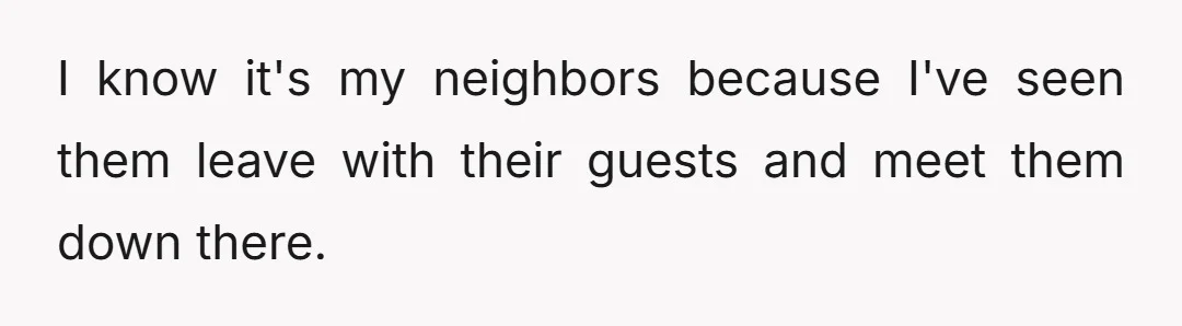 I know it's my neighbors because I've seen them leave with their guests and meet them down there.