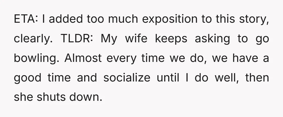 ETA: I added too much exposition to this story, clearly. TLDR: My wife keeps asking to go bowling. Almost every time we do, we have a good time and socialize...