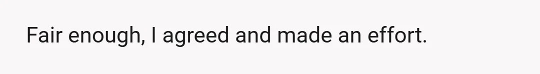 Fair enough, I agreed and made an effort.