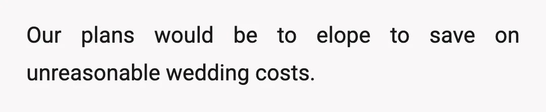 Our plans would be to elope to save on unreasonable wedding costs.