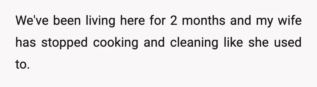 We've been living here for 2 months and my wife has stopped cooking and cleaning like she used to.