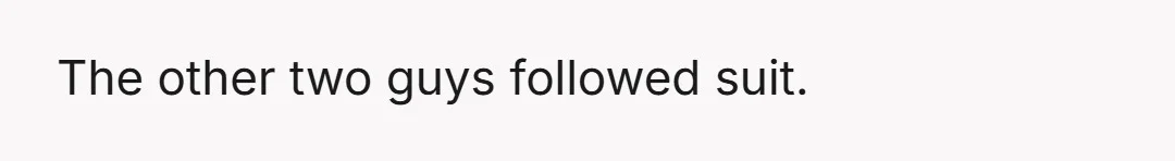 The other two guys followed suit.