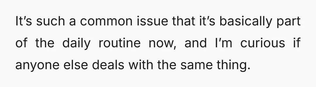 It’s such a common issue that it’s basically part of the daily routine now, and I’m curious if anyone else deals with the same thing.