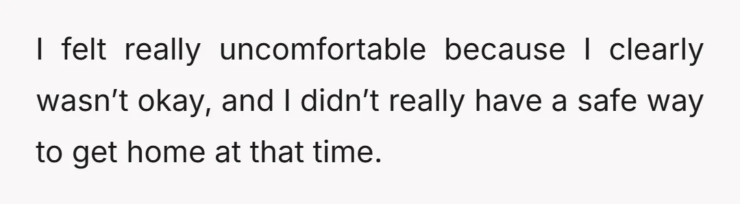I felt really uncomfortable because I clearly wasn’t okay, and I didn’t really have a safe way to get home at that time.