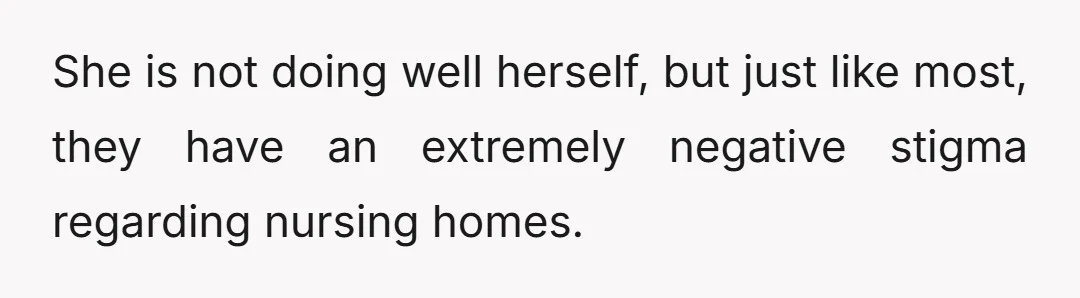 She is not doing well herself, but just like most, they have an extremely negative stigma regarding nursing homes.