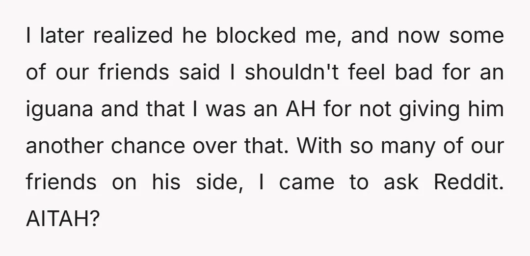 I later realized he blocked me, and now some of our friends said I shouldn't feel bad for an iguana and that I was an AH for not giving him...