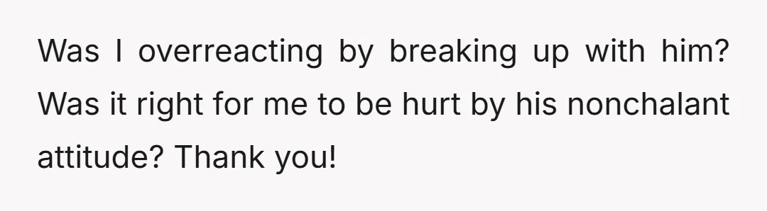Was I overreacting by breaking up with him? Was it right for me to be hurt by his nonchalant attitude? Thank you!