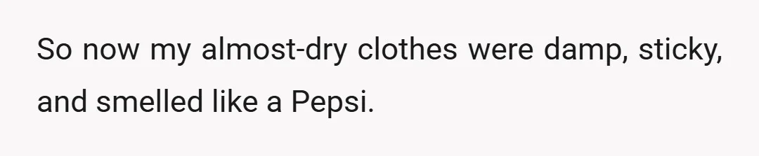 So now my almost-dry clothes were damp, sticky, and smelled like a Pepsi.