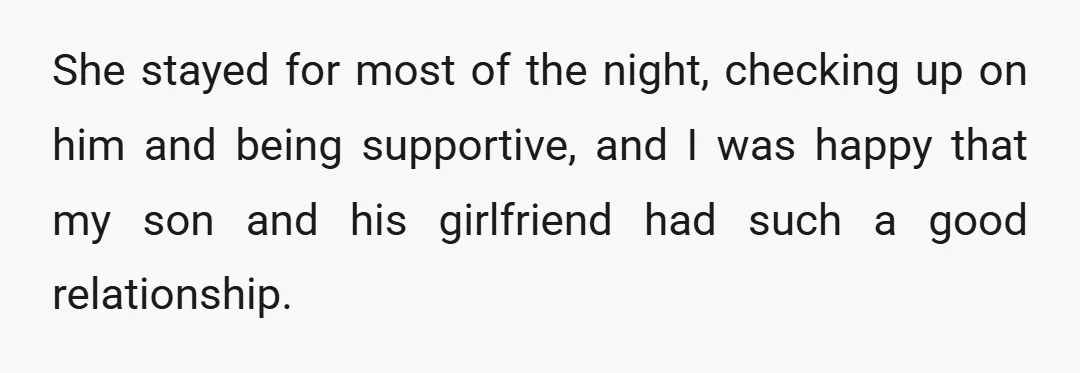 She stayed for most of the night, checking up on him and being supportive, and I was happy that my son and his girlfriend had such a good relationship.