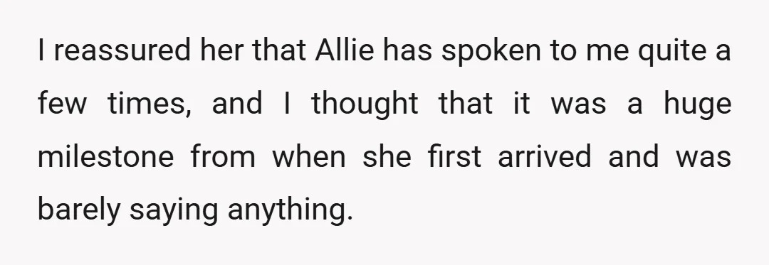 I reassured her that Allie has spoken to me quite a few times, and I thought that it was a huge milestone from when she first arrived and was barely...