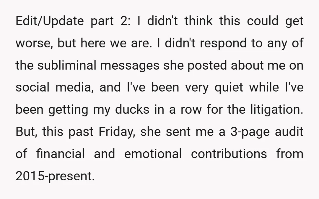 Edit/Update part 2: I didn't think this could get worse, but here we are. I didn't respond to any of the subliminal messages she posted about me on social media,...