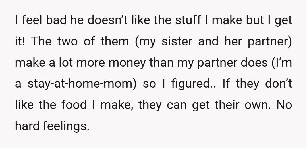 I feel bad he doesn’t like the stuff I make but I get it! The two of them (my sister and her partner) make a lot more money than my...