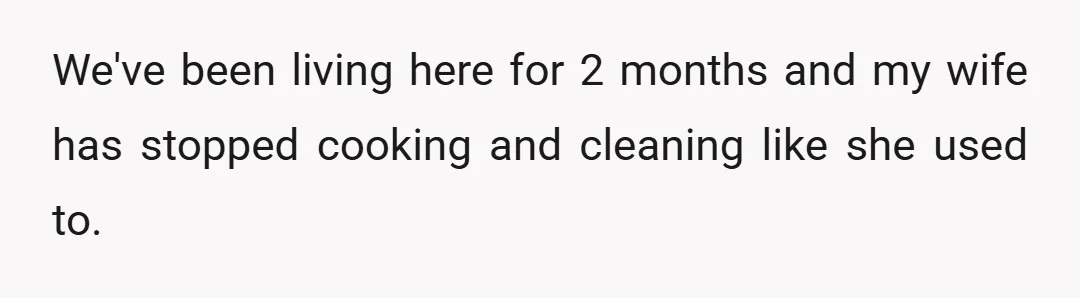 We've been living here for 2 months and my wife has stopped cooking and cleaning like she used to.