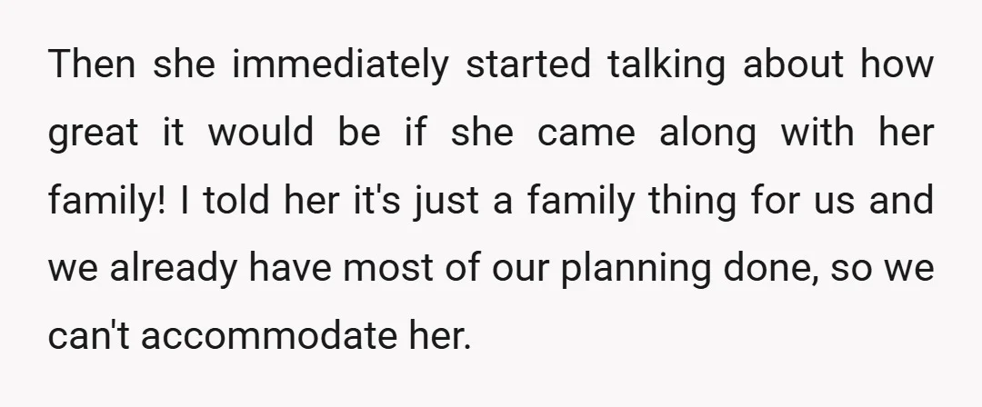 Then she immediately started talking about how great it would be if she came along with her family! I told her it's just a family thing for us and we...