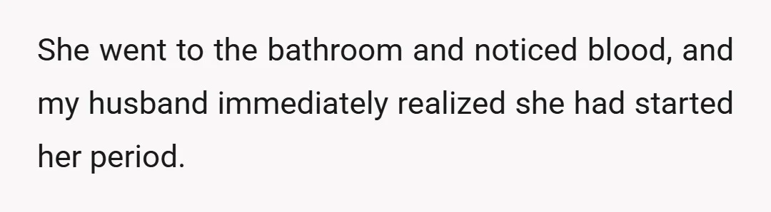 She went to the bathroom and noticed blood, and my husband immediately realized she had started her period.