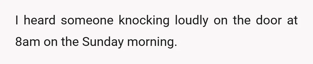 I heard someone knocking loudly on the door at 8am on the Sunday morning.