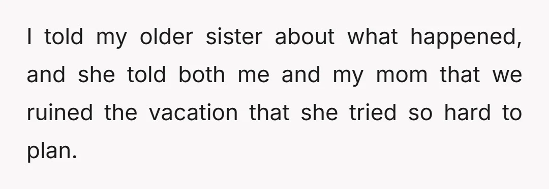I told my older sister about what happened, and she told both me and my mom that we ruined the vacation that she tried so hard to plan.