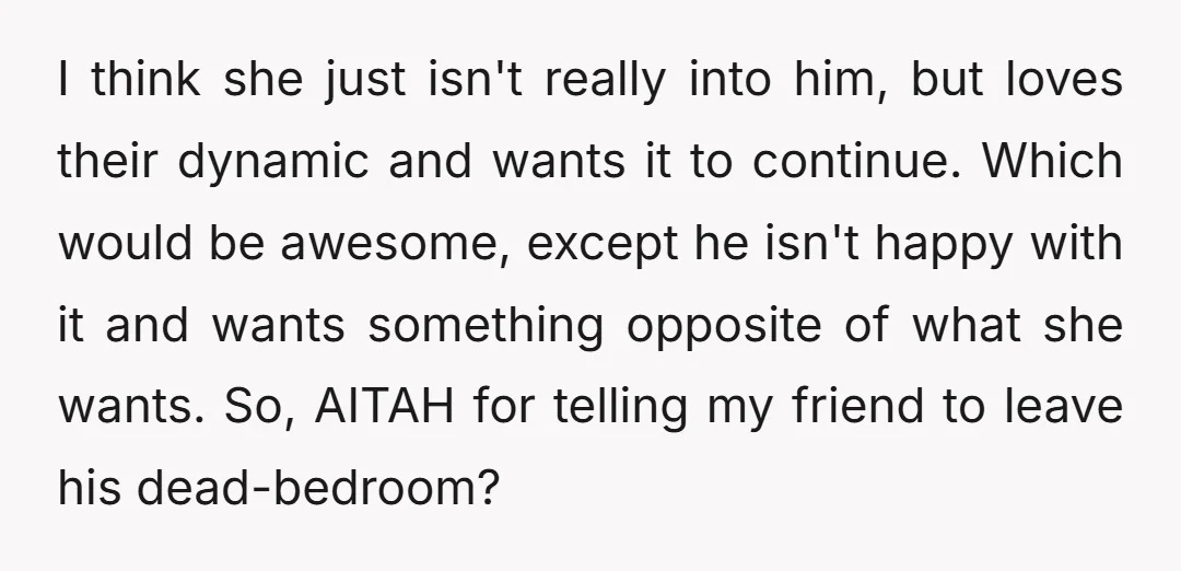 I think she just isn't really into him, but loves their dynamic and wants it to continue. Which would be awesome, except he isn't happy with it and wants something...
