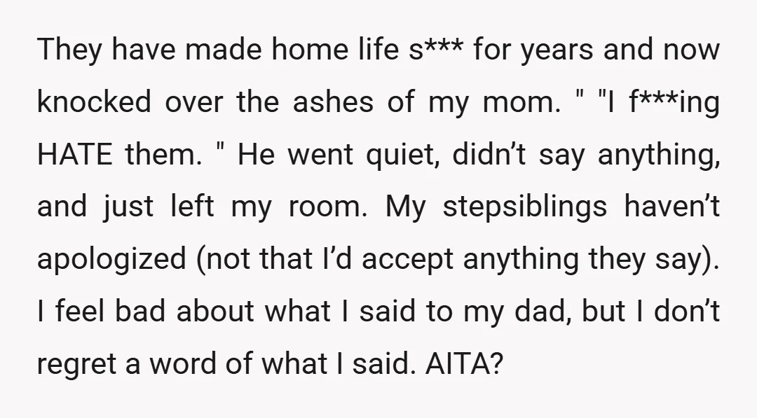 They have made home life s*** for years and now knocked over the ashes of my mom. " "I f***ing HATE them. " He went quiet, didn’t say anything, and...