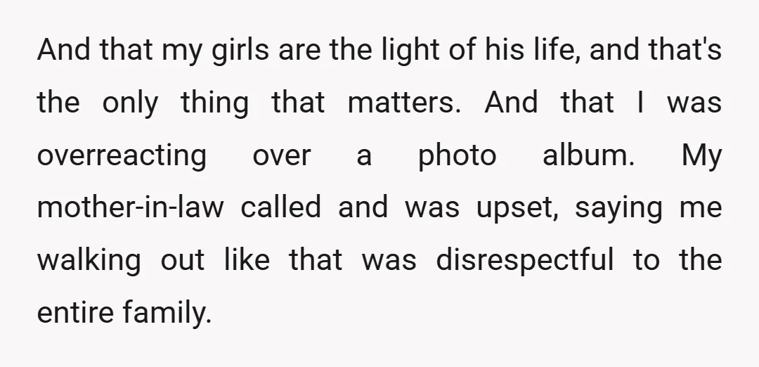 And that my girls are the light of his life, and that's the only thing that matters. And that I was overreacting over a photo album. My mother-in-law called and...