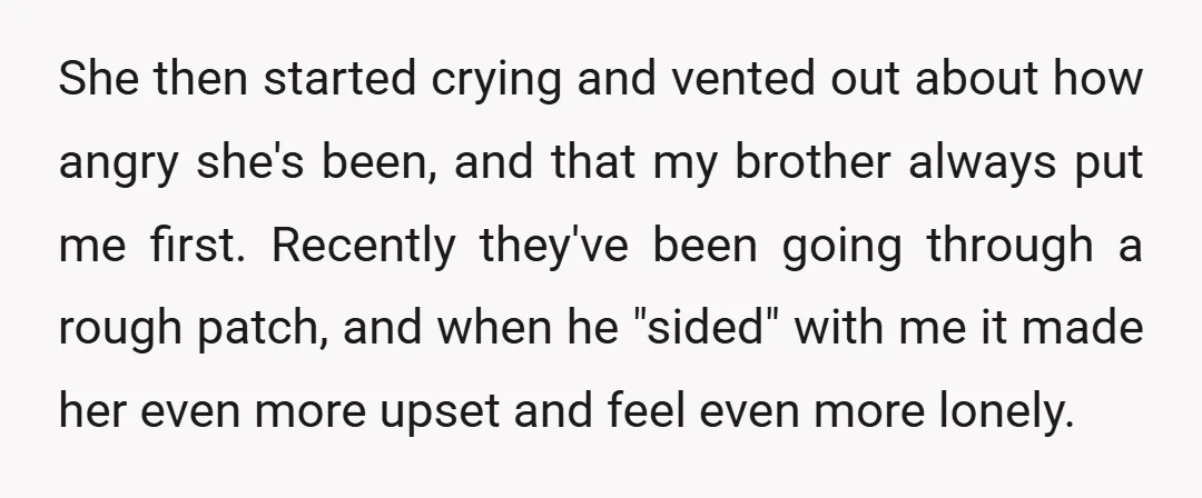 She then started crying and vented out about how angry she's been, and that my brother always put me first. Recently they've been going through a rough patch, and when...