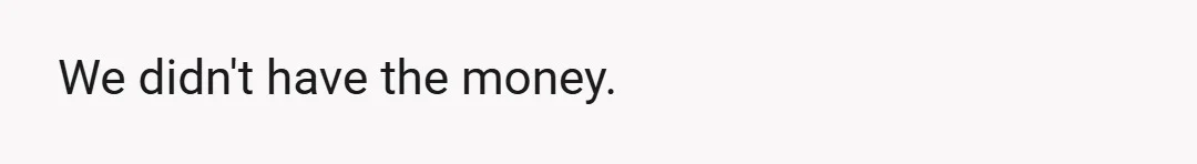 We didn't have the money.