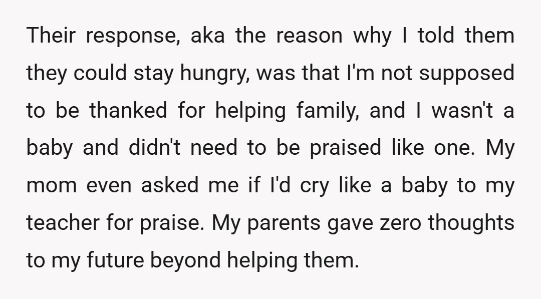 Their response, aka the reason why I told them they could stay hungry, was that I'm not supposed to be thanked for helping family, and I wasn't a baby and...
