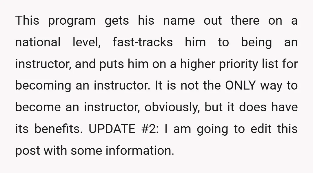 This program gets his name out there on a national level, fast-tracks him to being an instructor, and puts him on a higher priority list for becoming an instructor. It...