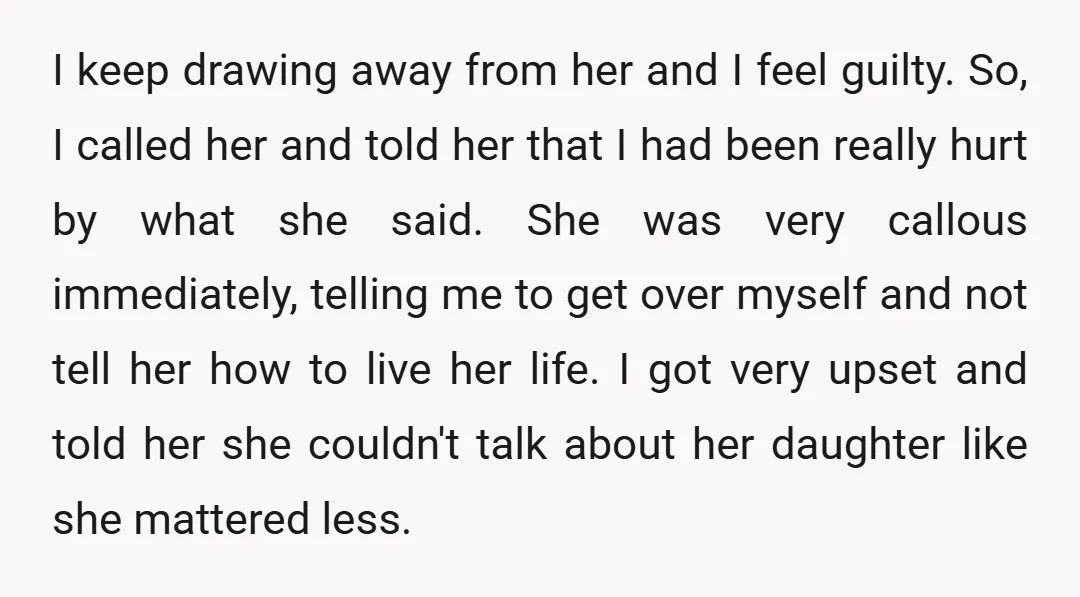 I keep drawing away from her and I feel guilty. So, I called her and told her that I had been really hurt by what she said. She was very...
