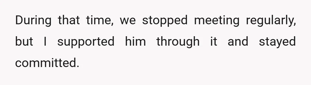 During that time, we stopped meeting regularly, but I supported him through it and stayed committed.