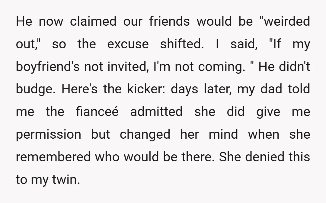 He now claimed our friends would be "weirded out," so the excuse shifted. I said, "If my boyfriend's not invited, I'm not coming. " He didn't budge. Here's the kicker:...
