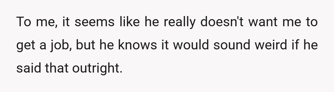 To me, it seems like he really doesn't want me to get a job, but he knows it would sound weird if he said that outright.