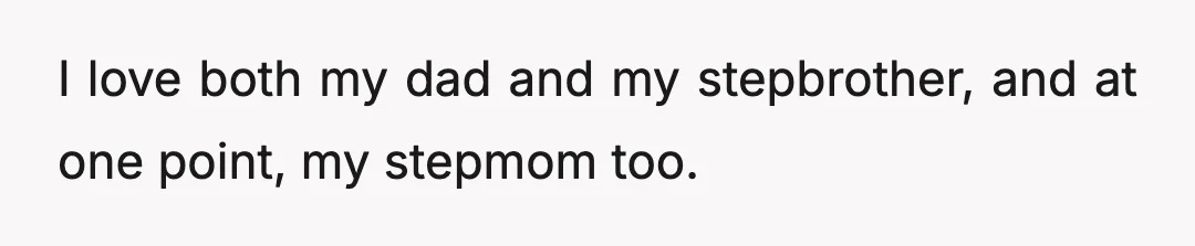 I love both my dad and my stepbrother, and at one point, my stepmom too.