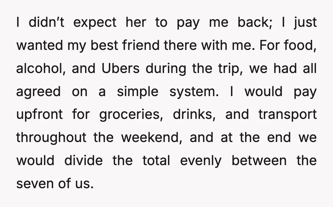 I didn’t expect her to pay me back; I just wanted my best friend there with me. For food, alcohol, and Ubers during the trip, we had all agreed on...