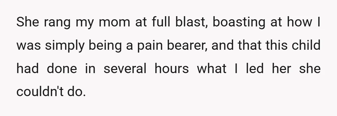 She rang my mom at full blast, boasting at how I was simply being a pain bearer, and that this child had done in several hours what I led her...
