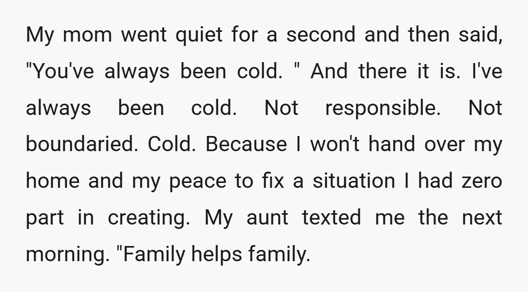 My mom went quiet for a second and then said, "You've always been cold. " And there it is. I've always been cold. Not responsible. Not boundaried. Cold. Because I...