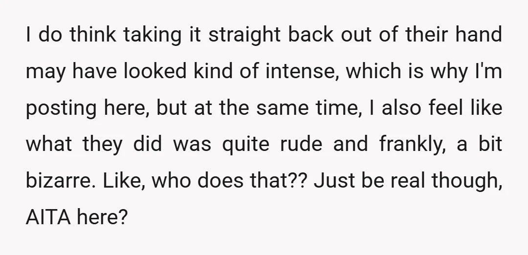I do think taking it straight back out of their hand may have looked kind of intense, which is why I'm posting here, but at the same time, I also...