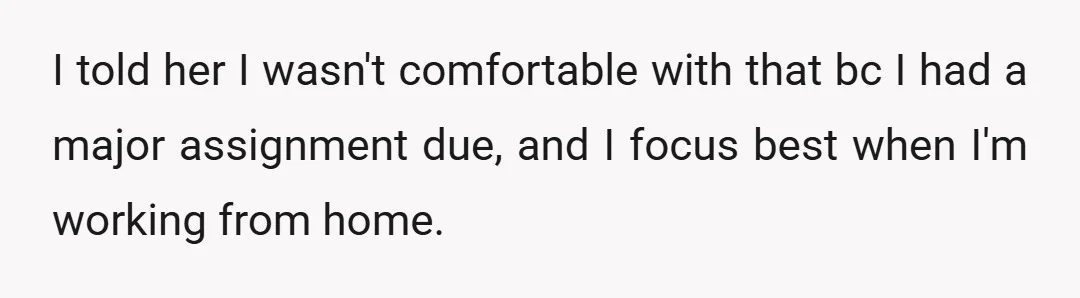 I told her I wasn't comfortable with that bc I had a major assignment due, and I focus best when I'm working from home.