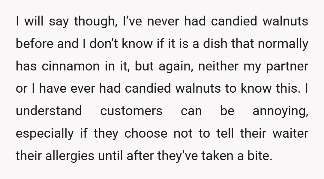 I will say though, I’ve never had candied walnuts before and I don’t know if it is a dish that normally has cinnamon in it, but again, neither my partner...