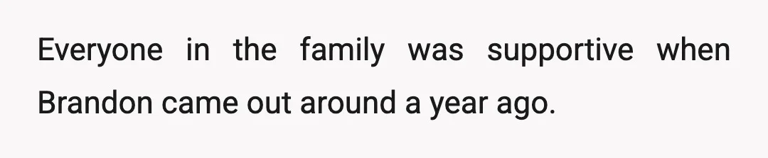 Everyone in the family was supportive when Brandon came out around a year ago.