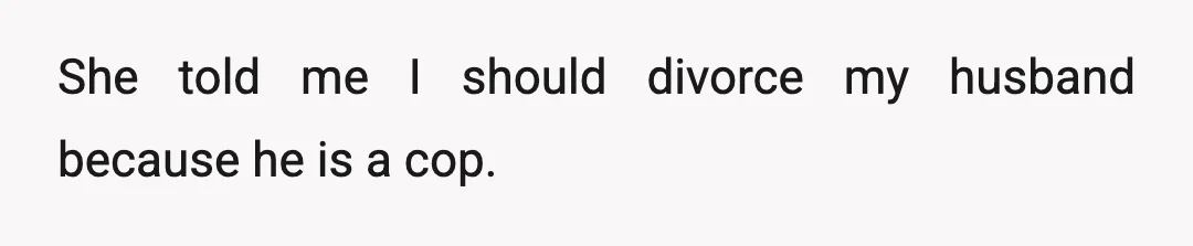 She told me I should divorce my husband because he is a cop.