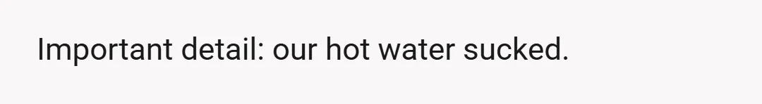 Important detail: our hot water sucked.
