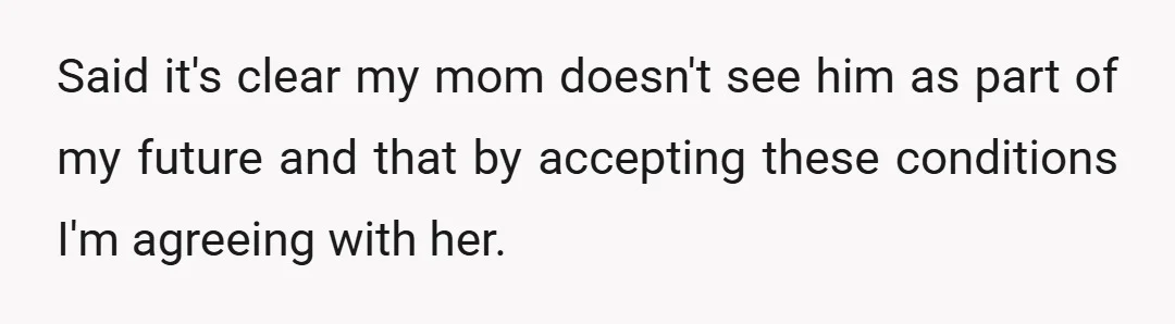 Said it's clear my mom doesn't see him as part of my future and that by accepting these conditions I'm agreeing with her.