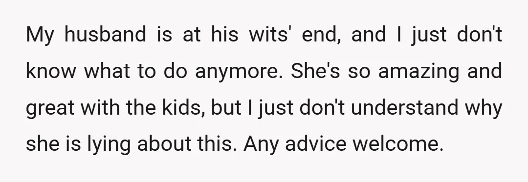 My husband is at his wits' end, and I just don't know what to do anymore. She's so amazing and great with the kids, but I just don't understand why...
