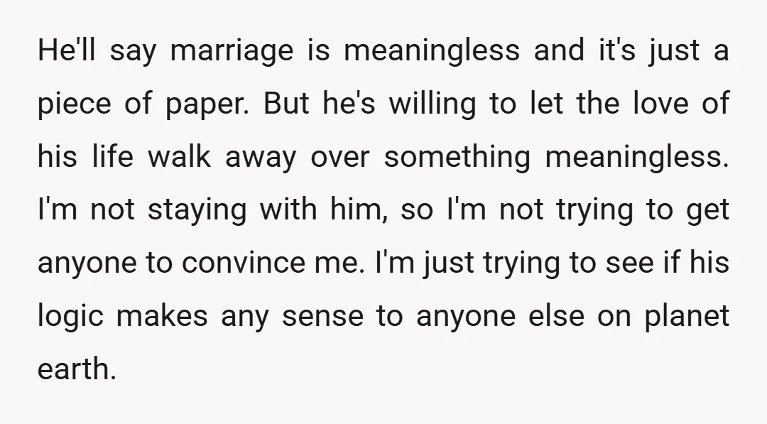 He'll say marriage is meaningless and it's just a piece of paper. But he's willing to let the love of his life walk away over something meaningless. I'm not staying...