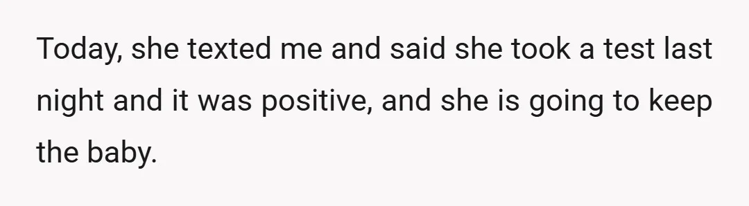 Today, she texted me and said she took a test last night and it was positive, and she is going to keep the baby.
