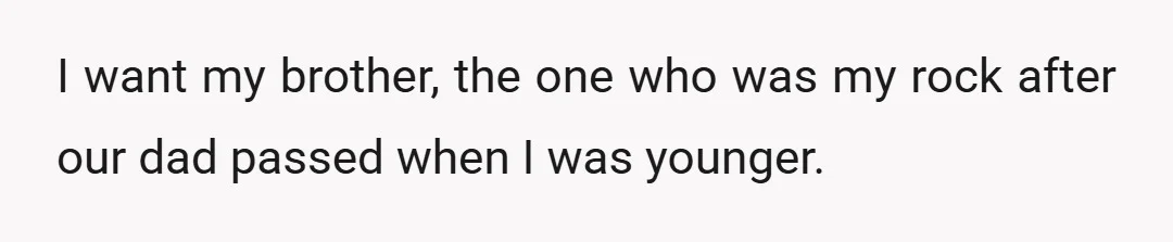 I want my brother, the one who was my rock after our dad passed when I was younger.