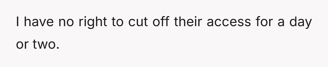I have no right to cut off their access for a day or two.