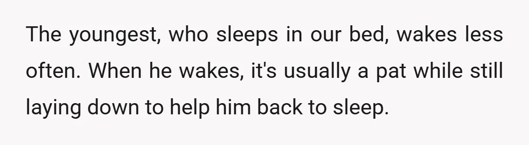 The youngest, who sleeps in our bed, wakes less often. When he wakes, it's usually a pat while still laying down to help him back to sleep.